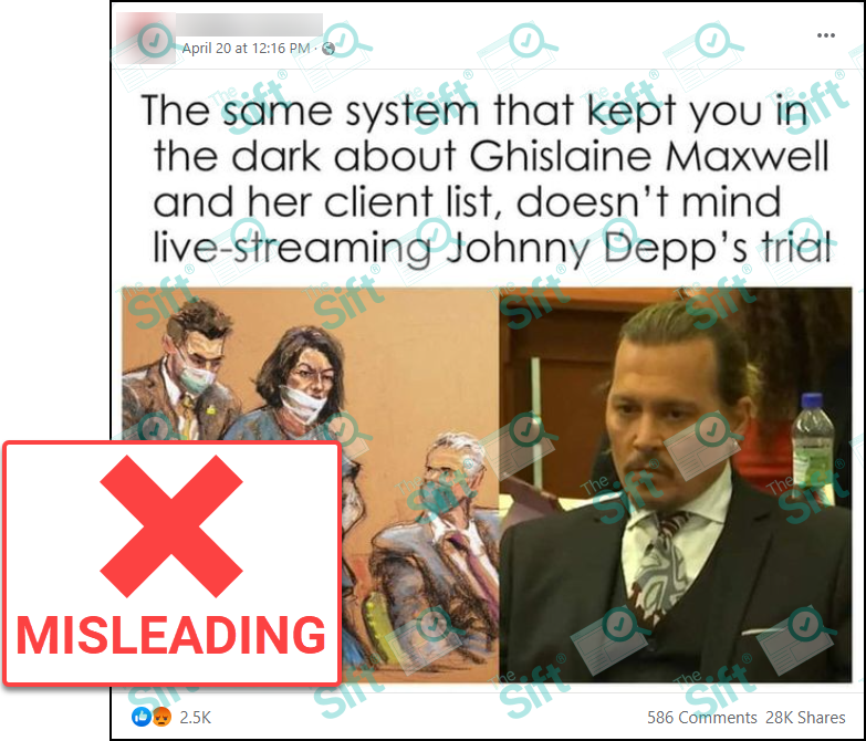 A Facebook post that says, “The same system that kept you in the dark about Ghislaine Maxwell and her client list, doesn’t mind live-streaming Johnny Depp’s trial”. The post includes an image of a courtroom sketch of Maxwell juxtaposed with a photo of Depp in court. The News Literacy Project has added a label that says "MISLEADING."